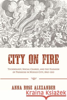City on Fire: Technology, Social Change, and the Hazards of Progress in Mexico City, 1860-1910 Anna Rose Alexander 9780822964186 University of Pittsburgh Press - książka