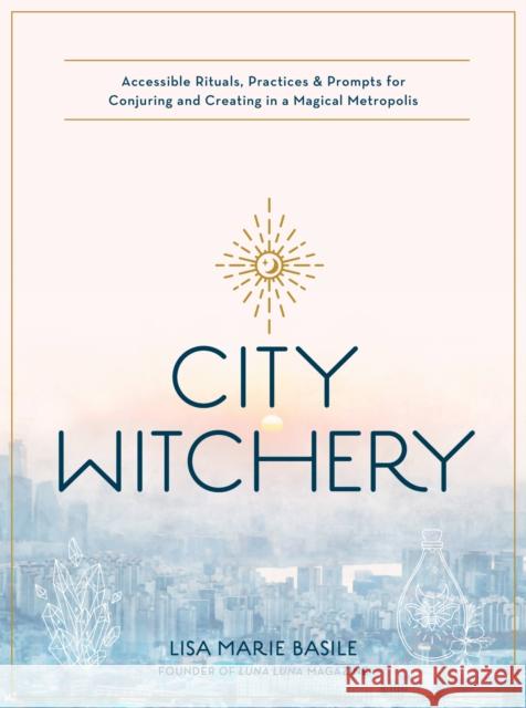 City Witchery: Accessible Rituals, Practices & Prompts for Conjuring and Creating in a Magical Metropolis Lisa Marie Basile 9780760370810 Becker & Mayer - książka