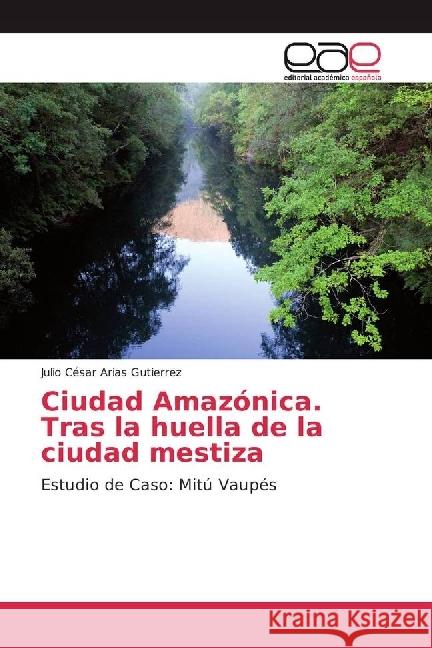 Ciudad Amazónica. Tras la huella de la ciudad mestiza : Estudio de Caso: Mitú Vaupés Arias Gutierrez, Julio César 9783639847734 Editorial Académica Española - książka