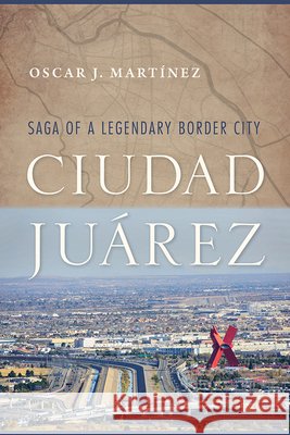 Ciudad Juárez: Saga of a Legendary Border City Martínez, Oscar J. 9780816537228 University of Arizona Press - książka