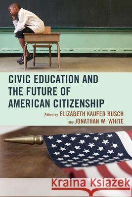 Civic Education and the Future of American Citizenship Elizabeth Kaufer Busch Jonathan White John Agresto 9780739170564 Lexington Books - książka