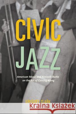 Civic Jazz: American Music and Kenneth Burke on the Art of Getting Along Gregory Clark 9780226218212 University of Chicago Press - książka