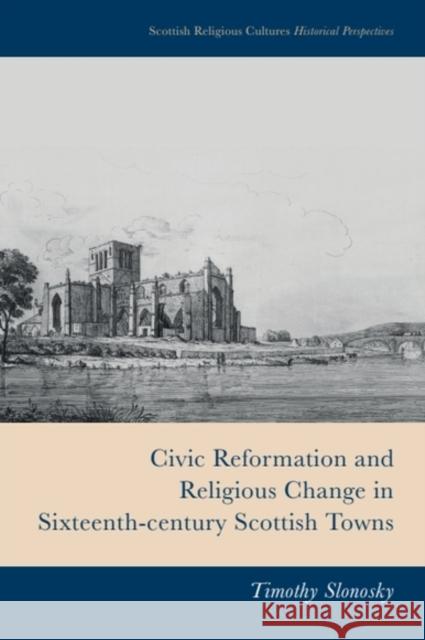 Civic Reformation and Religious Change in Sixteenth-Century Scottish Towns Timothy (Professor in the Humanities Department, Dawson College, Montreal) Slonosky 9781399510233 Edinburgh University Press - książka