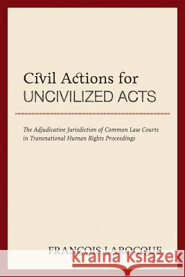 Civil Actions for Uncivilized Acts: The Adjudicative Jurisdiction of Common Law Courts in Transnational Human Rights Proceedings Francois Larocque 9781552211878 Irwin Law - książka