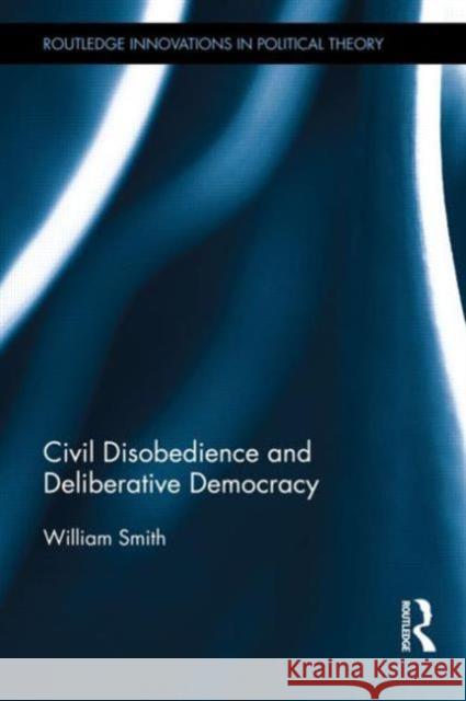 Civil Disobedience and Deliberative Democracy William Smith   9780415827010 Routledge - książka