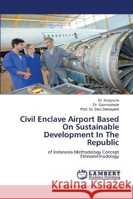 Civil Enclave Airport Based On Sustainable Development In The Republic Dr Sungkono, Dr Syamsunasir, Dr Prof Dian Damayanti 9786205509685 LAP Lambert Academic Publishing - książka