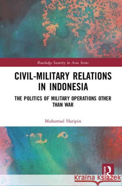 Civil-Military Relations in Indonesia: The Politics of Military Operations Other Than War Muhamad Haripin 9780367243623 Routledge - książka