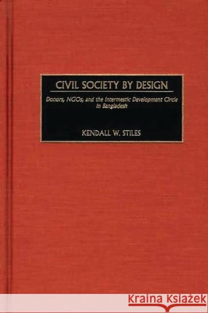 Civil Society by Design: Donors, Ngos, and the Intermestic Development Circle in Bangladesh Stiles, Kendall 9780275975500 Praeger Publishers - książka