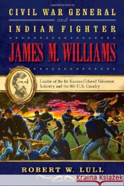 Civil War General and Indian Fighter James M. Williams: Leader of the 1st Kansas Colored Volunteer Infantry and the 8th U.S. Cavalry Lull, Robert W. 9781574415025 University of North Texas Press - książka