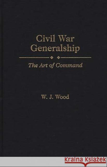 Civil War Generalship: The Art of Command Wood, W. J. 9780275950545 Praeger Publishers - książka