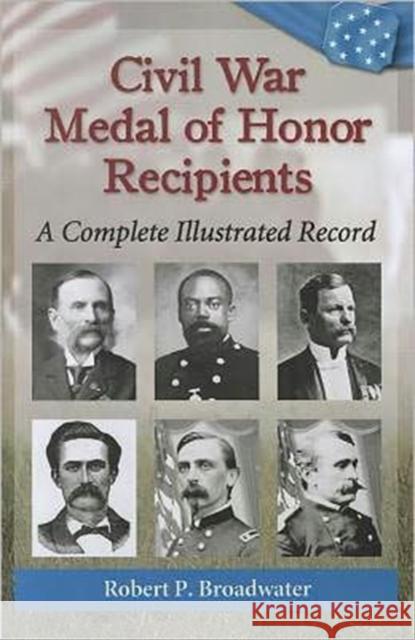 Civil War Medal of Honor Recipients: A Complete Illustrated Record Broadwater, Robert P. 9780786469062 McFarland & Co  Inc - książka