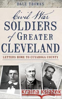 Civil War Soldiers of Greater Cleveland: Letters Home to Cuyahoga County Dale Thomas 9781540221803 History Press Library Editions - książka