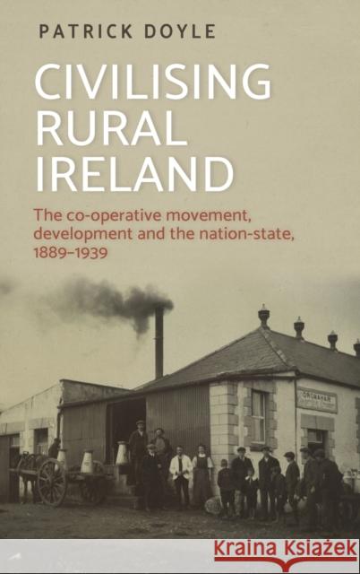 Civilising Rural Ireland: The Co-Operative Movement, Development and the Nation-State, 1889–1939 Patrick Doyle 9781526124562 Manchester University Press - książka