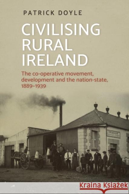 Civilising Rural Ireland: The Co-Operative Movement, Development and the Nation-State, 1889-1939 Patrick Doyle 9781526150561 Manchester University Press - książka