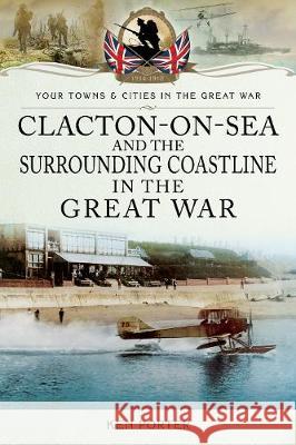 Clacton-On-Sea and the Surrounding Coastline in the Great War Ken Porter 9781473860254 Pen & Sword Books - książka