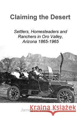 Claiming the Desert: Settlers, Homesteaders and Ranchers in Oro Valley, Arizona, 1865-1965 James A. Williams 9781721684373 Createspace Independent Publishing Platform - książka