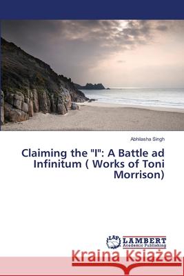 Claiming the I: A Battle ad Infinitum ( Works of Toni Morrison) Abhilasha Singh 9783659466007 LAP Lambert Academic Publishing - książka