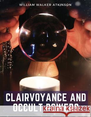 Clairvoyance and Occult Powers William Walker Atkinson   9781805475705 Intell Book Publishers - książka