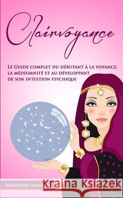 Clairvoyance: Le Guide complet du débutant à la voyance, la médiumnité et au développant de son intuition psychique Langlais, Madeleine 9781692517533 Independently Published - książka