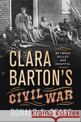 Clara Barton's Civil War: Between Bullet and Hospital Donald C. Pfanz 9781594163890 Westholme Publishing, U.S. - książka