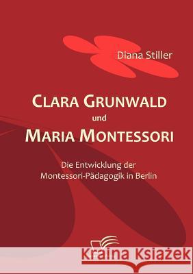 Clara Grunwald und Maria Montessori: Die Entwicklung der Montessori-Pädagogik in Berlin Stiller, Diana 9783836665223 Diplomica - książka