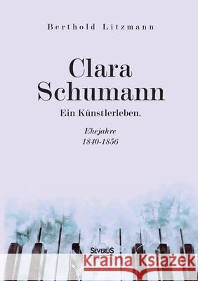 Clara Schumann. Ein Künstlerleben: Ehejahre 1840-1856 Berthold Litzmann 9783963452246 Severus - książka