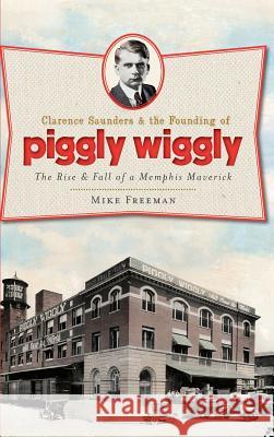 Clarence Saunders & the Founding of Piggly Wiggly: The Rise & Fall of a Memphis Maverick Mike Freeman 9781540230294 History Press Library Editions - książka