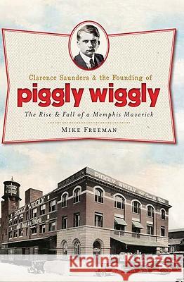 Clarence Saunders and the Founding of Piggly Wiggly:: The Rise & Fall of a Memphis Maverick Mike Freeman 9781609492854 History Press - książka