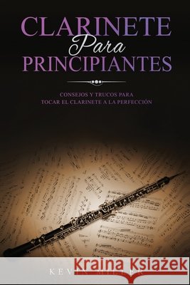 Clarinete Para Principiantes: Consejos y trucos para tocar el clarinete a la perfección Kevin Miller 9798522405779 Independently Published - książka
