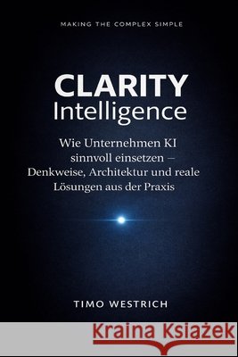 CLARITY Intelligence: Wie Unternehmen KI sinnvoll einsetzen - Denkweise, Architektur und reale L?sungen aus der Praxis Timo Westrich 9783982769981 Timo Westrich - książka