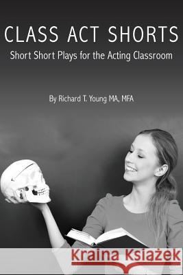 Class Act Shorts: Short Short Plays for the Acting Classroom Richard T. Young 9781508939665 Createspace Independent Publishing Platform - książka