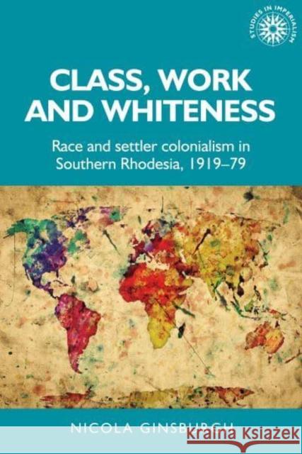 Class, Work and Whiteness: Race and Settler Colonialism in Southern Rhodesia, 1919-79 Ginsburgh, Nicola 9781526167095 Manchester University Press - książka