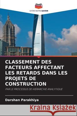 CLASSEMENT DES FACTEURS AFFECTANT LES RETARDS DANS LES PROJETS DE CONSTRUCTION Parakhiya, Darshan 9786202419222 Editions Notre Savoir - książka