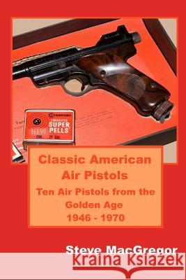 Classic American Air Pistols: Ten Air Pistols from the Golden Age 1946 - 1970 Steve MacGregor 9781079037869 Independently Published - książka