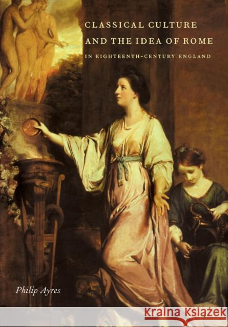 Classical Culture and the Idea of Rome in Eighteenth-Century England Philip Ayres 9780521105798 Cambridge University Press - książka