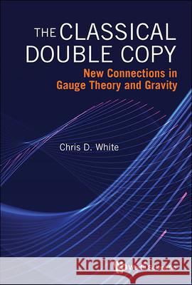 Classical Double Copy, The: New Connections in Gauge Theory and Gravity Christopher White 9781800615458 World Scientific Publishing Europe Ltd - książka