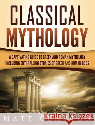 Classical Mythology: Captivating Stories of Greek and Roman Gods, Heroes, and Mythological Creatures Matt Clayton 9781952191381 Refora Publications - książka