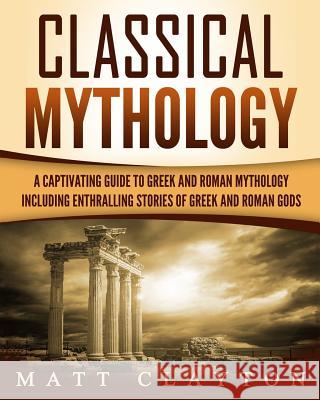 Classical Mythology: Captivating Stories of Greek and Roman Gods, Heroes, and Mythological Creatures Matt Clayton 9781987771473 Createspace Independent Publishing Platform - książka