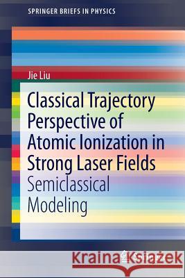 Classical Trajectory Perspective of Atomic Ionization in Strong Laser Fields: Semiclassical Modeling Liu, Jie 9783642405488 Springer - książka