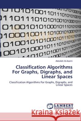 Classification Algorithms For Graphs, Digraphs, and Linear Spaces Abdullah Al-Azemi 9783838302782 LAP Lambert Academic Publishing - książka