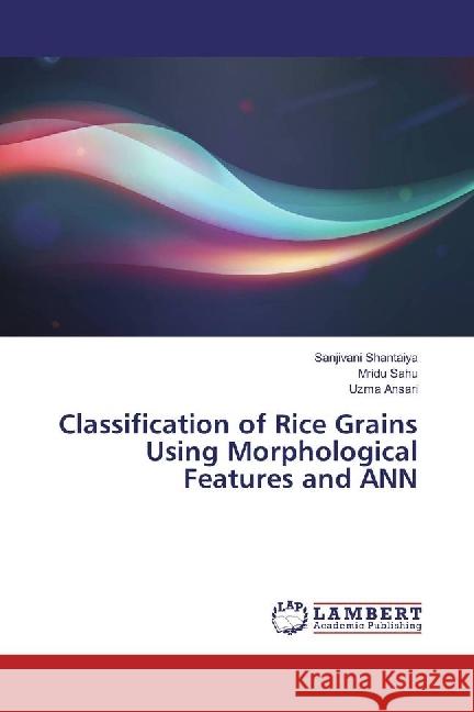 Classification of Rice Grains Using Morphological Features and ANN Shantaiya, Sanjivani; Sahu, Mridu; Ansari, Uzma 9783659977756 LAP Lambert Academic Publishing - książka