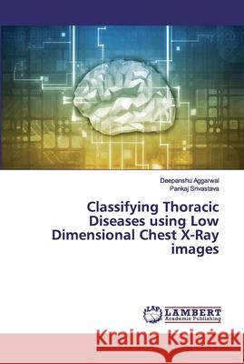 Classifying Thoracic Diseases using Low Dimensional Chest X-Ray images Aggarwal, Deepanshu; Srivastava, Pankaj 9786202531924 LAP Lambert Academic Publishing - książka