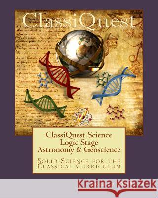 ClassiQuest Science: Logic Stage Astronomy & Geoscience: Solid Science for the Classical Curriculum DuBois, Angela 9780982957325 Classical Education Resources, LLC - książka