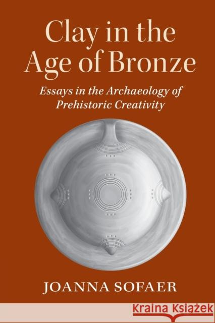 Clay in the Age of Bronze: Essays in the Archaeology of Prehistoric Creativity Joanna Sofaer 9780521155366 Cambridge University Press - książka