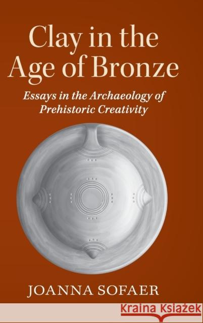 Clay in the Age of Bronze: Essays in the Archaeology of Prehistoric Creativity Joanna Sofaer 9780521768269 Cambridge University Press - książka