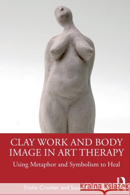 Clay Work and Body Image in Art Therapy: Using Metaphor and Symbolism to Heal Trisha Crocker Susan M. D. Carr 9780367564650 Taylor & Francis Ltd - książka