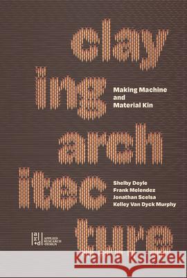 Claying Architecture: Making Machine and Material Kin Melendez, Murphy and Scelsa Doyle 9781961856844 Oro Editions - książka