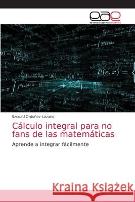 Cálculo integral para no fans de las matemáticas Ordoñez Lozano, Itzcoatl 9786203874464 Editorial Academica Espanola - książka