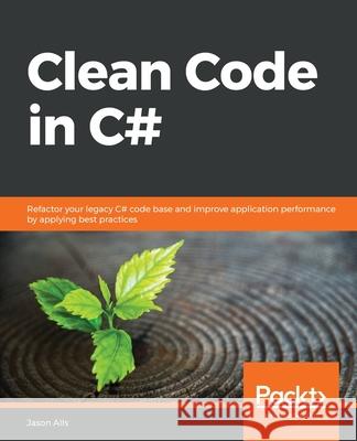 Clean Code in C#: Refactor your legacy C# code base and improve application performance by applying best practices Jason Alls 9781838982973 Packt Publishing - książka
