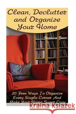 Clean, Declutter and Organize Your Home: 20 Free Ways To Organize Every Single Corner And Make Your Home Super Cozy Bain, Jessica 9781548987282 Createspace Independent Publishing Platform - książka
